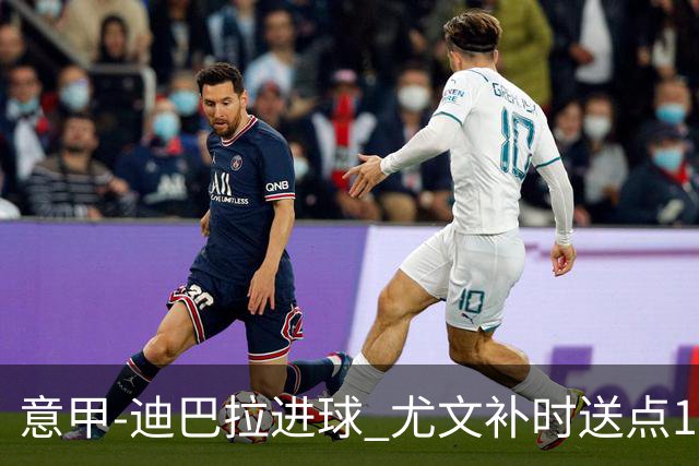 意甲-迪巴拉进球 尤文补时送点1-2惨遭保级队逆转
